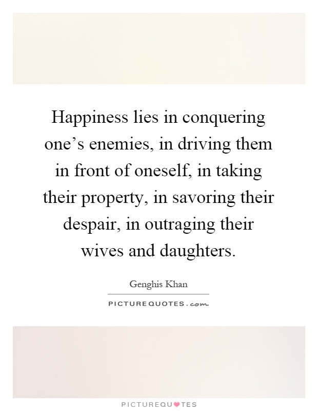 Happiness lies in conquering one's enemies, in driving them in front of oneself, in taking their property, in savoring their despair, in outraging their wives and daughters Picture Quote #1