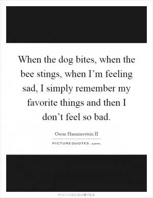 When the dog bites, when the bee stings, when I’m feeling sad, I simply remember my favorite things and then I don’t feel so bad Picture Quote #1