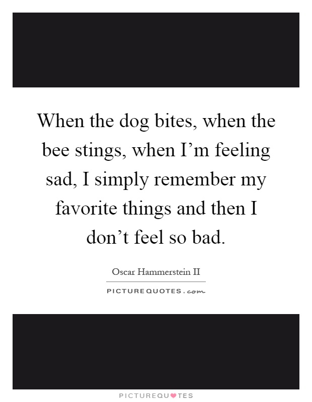 When the dog bites, when the bee stings, when I'm feeling sad, I simply remember my favorite things and then I don't feel so bad Picture Quote #1