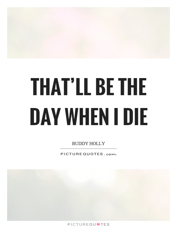 That'll be the day when I die Picture Quote #1