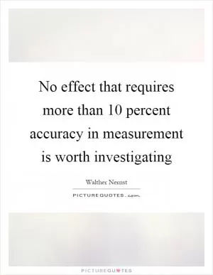 No effect that requires more than 10 percent accuracy in measurement is worth investigating Picture Quote #1