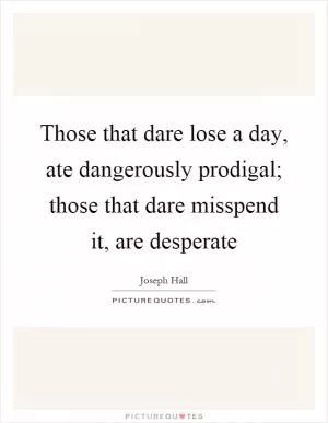 Those that dare lose a day, ate dangerously prodigal; those that dare misspend it, are desperate Picture Quote #1