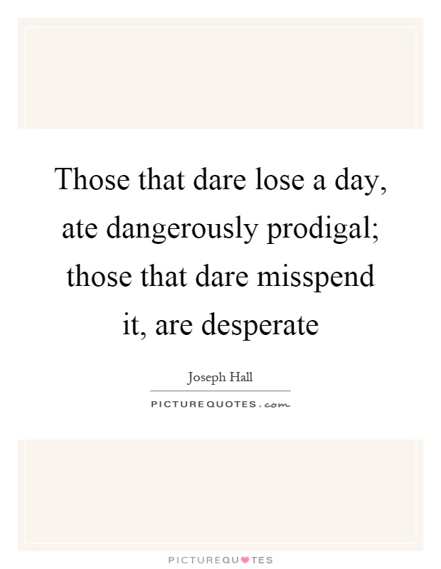Those that dare lose a day, ate dangerously prodigal; those that dare misspend it, are desperate Picture Quote #1