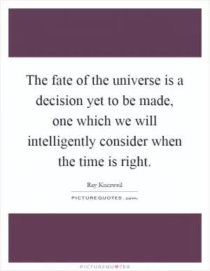The fate of the universe is a decision yet to be made, one which we will intelligently consider when the time is right Picture Quote #1