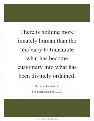 There is nothing more innately human than the tendency to transmute what has become customary into what has been divinely ordained Picture Quote #1