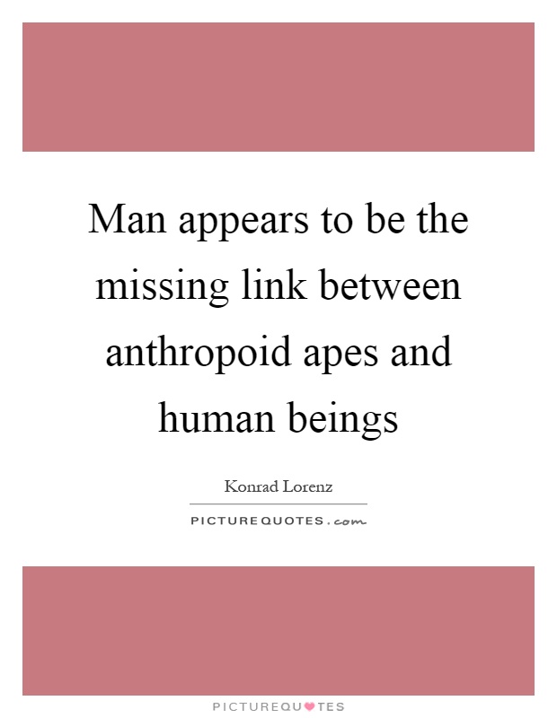 Man appears to be the missing link between anthropoid apes and human beings Picture Quote #1