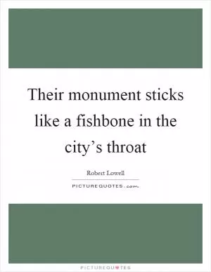 Their monument sticks like a fishbone in the city’s throat Picture Quote #1