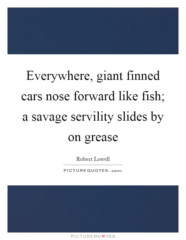 Everywhere, giant finned cars nose forward like fish; a savage servility slides by on grease Picture Quote #1