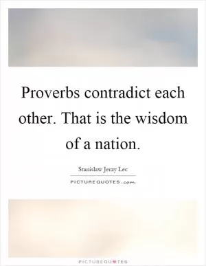 Proverbs contradict each other. That is the wisdom of a nation Picture Quote #1