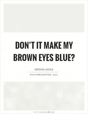 Don’t it make my brown eyes blue? Picture Quote #1