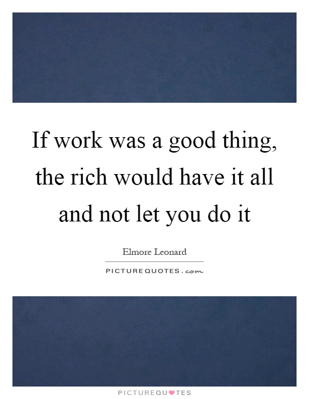 If work was a good thing, the rich would have it all and not let you do it Picture Quote #1