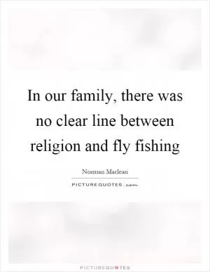 In our family, there was no clear line between religion and fly fishing Picture Quote #1