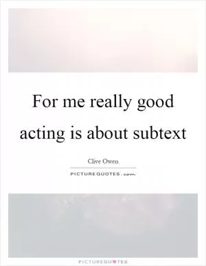 For me really good acting is about subtext Picture Quote #1