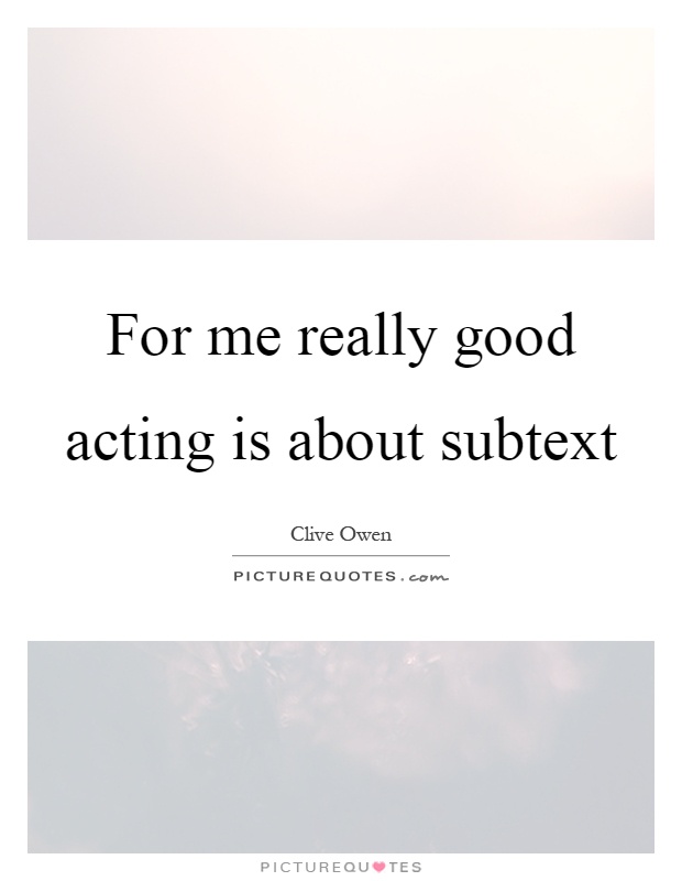 For me really good acting is about subtext Picture Quote #1