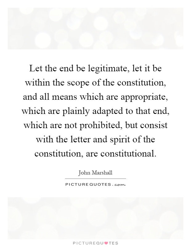 Let the end be legitimate, let it be within the scope of the constitution, and all means which are appropriate, which are plainly adapted to that end, which are not prohibited, but consist with the letter and spirit of the constitution, are constitutional Picture Quote #1