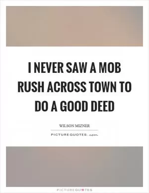 I never saw a mob rush across town to do a good deed Picture Quote #1