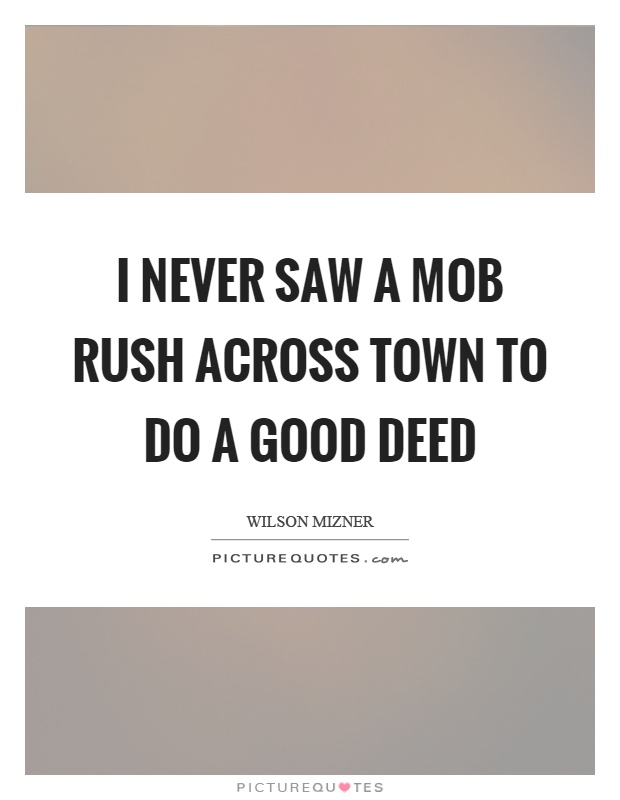 I never saw a mob rush across town to do a good deed Picture Quote #1
