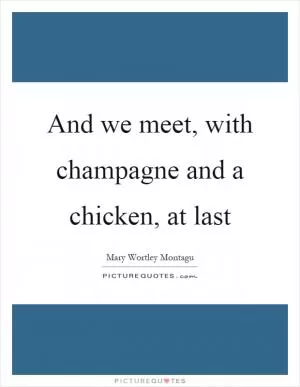 And we meet, with champagne and a chicken, at last Picture Quote #1