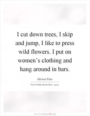 I cut down trees, I skip and jump, I like to press wild flowers. I put on women’s clothing and hang around in bars Picture Quote #1