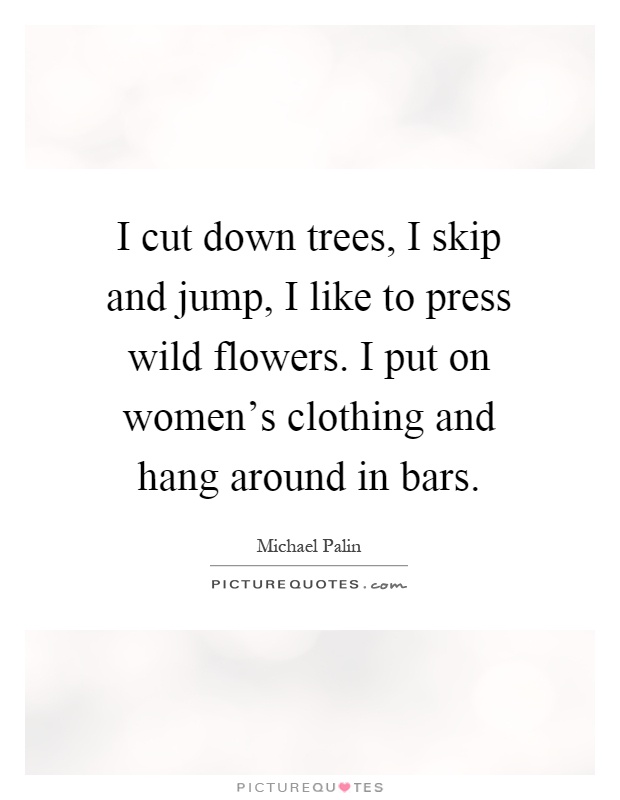 I cut down trees, I skip and jump, I like to press wild flowers. I put on women's clothing and hang around in bars Picture Quote #1