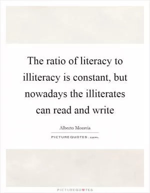 The ratio of literacy to illiteracy is constant, but nowadays the illiterates can read and write Picture Quote #1
