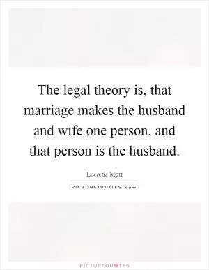 The legal theory is, that marriage makes the husband and wife one person, and that person is the husband Picture Quote #1