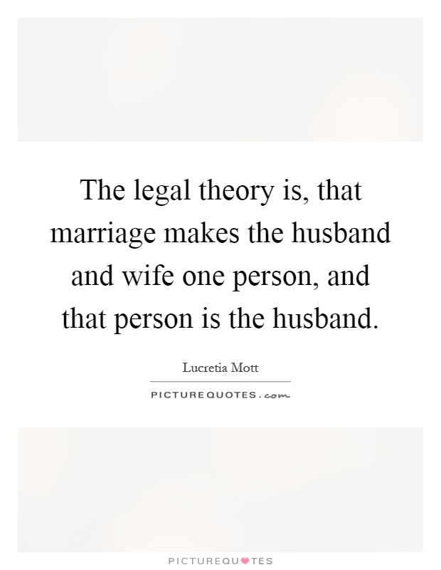 The legal theory is, that marriage makes the husband and wife one person, and that person is the husband Picture Quote #1