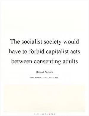 The socialist society would have to forbid capitalist acts between consenting adults Picture Quote #1