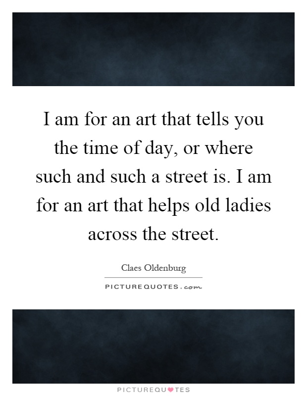 I am for an art that tells you the time of day, or where such and such a street is. I am for an art that helps old ladies across the street Picture Quote #1