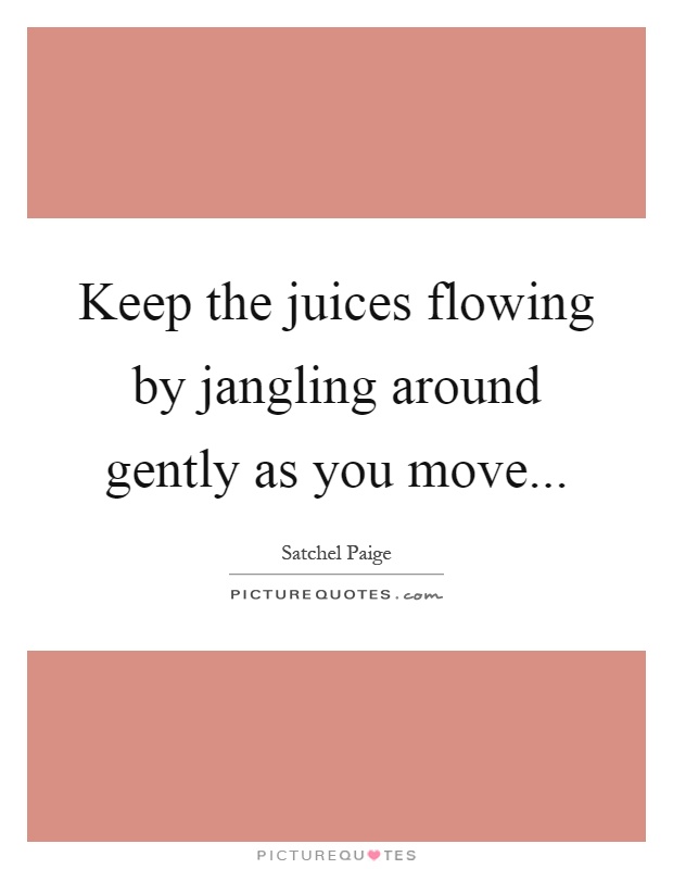 Keep the juices flowing by jangling around gently as you move Picture Quote #1