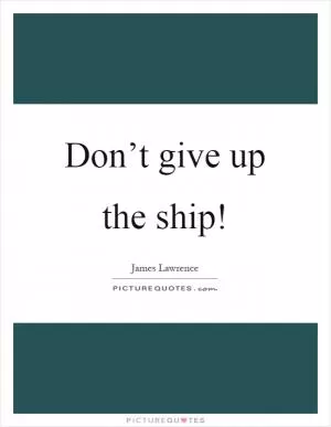 Don’t give up the ship! Picture Quote #1