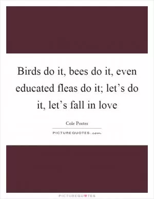 Birds do it, bees do it, even educated fleas do it; let’s do it, let’s fall in love Picture Quote #1
