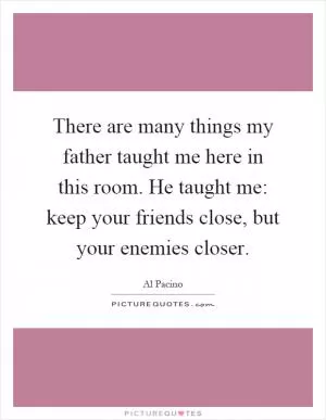 There are many things my father taught me here in this room. He taught me: keep your friends close, but your enemies closer Picture Quote #1