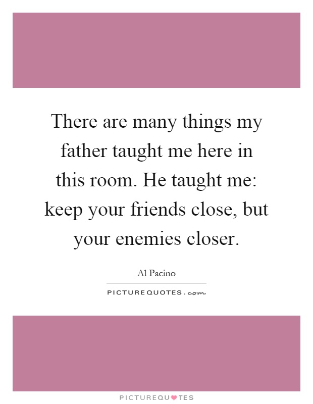 There are many things my father taught me here in this room. He taught me: keep your friends close, but your enemies closer Picture Quote #1