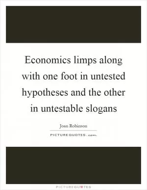 Economics limps along with one foot in untested hypotheses and the other in untestable slogans Picture Quote #1