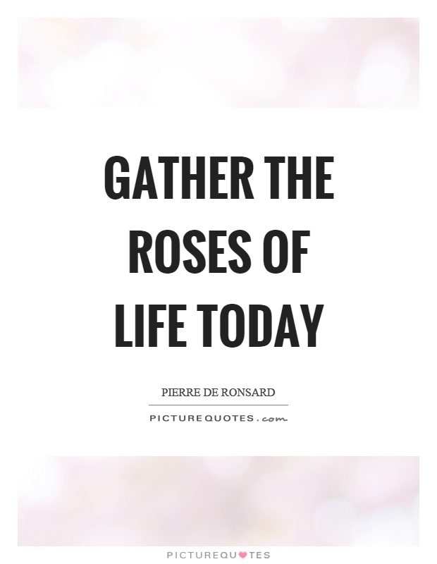 Gather the roses of life today Picture Quote #1
