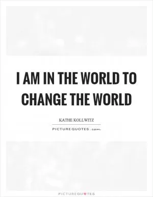 I am in the world to change the world Picture Quote #1
