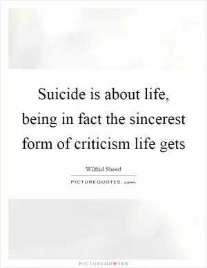 Suicide is about life, being in fact the sincerest form of criticism life gets Picture Quote #1