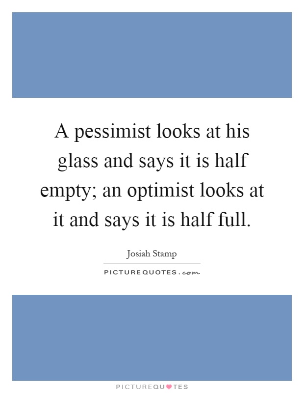 A pessimist looks at his glass and says it is half empty; an optimist looks at it and says it is half full Picture Quote #1