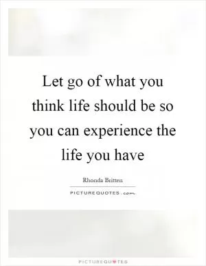Let go of what you think life should be so you can experience the life you have Picture Quote #1