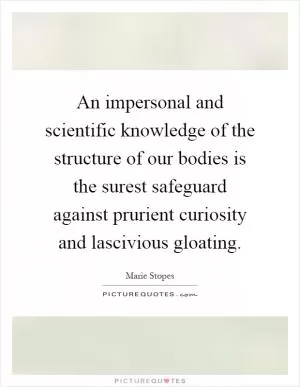An impersonal and scientific knowledge of the structure of our bodies is the surest safeguard against prurient curiosity and lascivious gloating Picture Quote #1