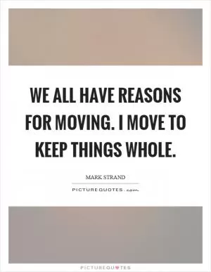 We all have reasons for moving. I move to keep things whole Picture Quote #1