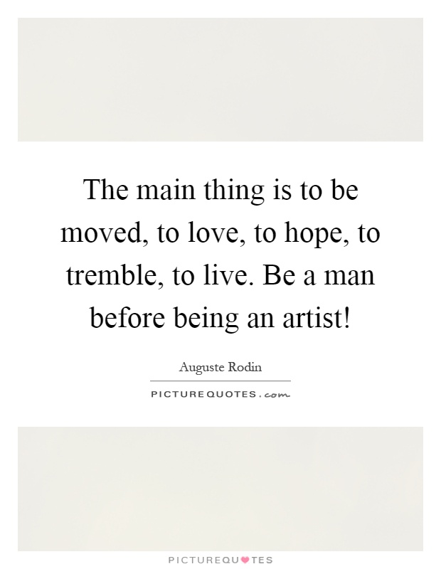 The main thing is to be moved, to love, to hope, to tremble, to live. Be a man before being an artist! Picture Quote #1