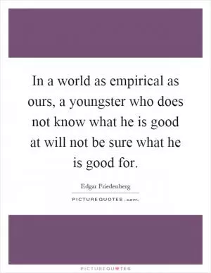 In a world as empirical as ours, a youngster who does not know what he is good at will not be sure what he is good for Picture Quote #1