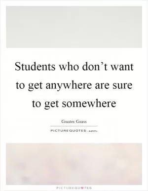 Students who don’t want to get anywhere are sure to get somewhere Picture Quote #1