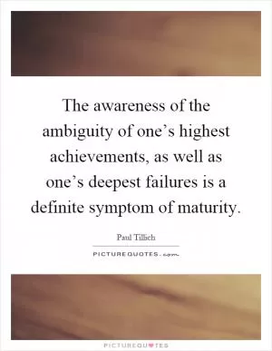 The awareness of the ambiguity of one’s highest achievements, as well as one’s deepest failures is a definite symptom of maturity Picture Quote #1