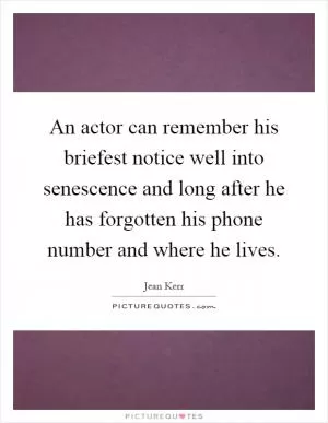 An actor can remember his briefest notice well into senescence and long after he has forgotten his phone number and where he lives Picture Quote #1
