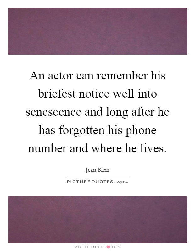 An actor can remember his briefest notice well into senescence and long after he has forgotten his phone number and where he lives Picture Quote #1