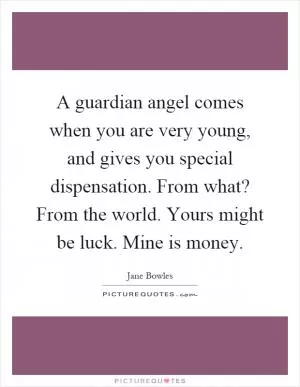 A guardian angel comes when you are very young, and gives you special dispensation. From what? From the world. Yours might be luck. Mine is money Picture Quote #1