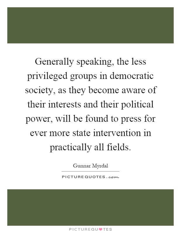 Generally speaking, the less privileged groups in democratic society, as they become aware of their interests and their political power, will be found to press for ever more state intervention in practically all fields Picture Quote #1